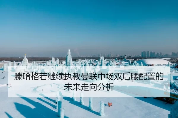 滕哈格若继续执教曼联中场双后腰配置的未来走向分析