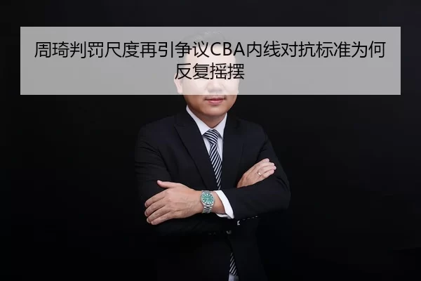 周琦判罚尺度再引争议CBA内线对抗标准为何反复摇摆