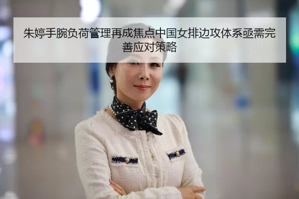 朱婷手腕负荷管理再成焦点中国女排边攻体系亟需完善应对策略