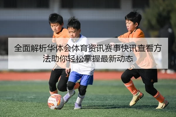 全面解析华体会体育资讯赛事快讯查看方法助你轻松掌握最新动态
