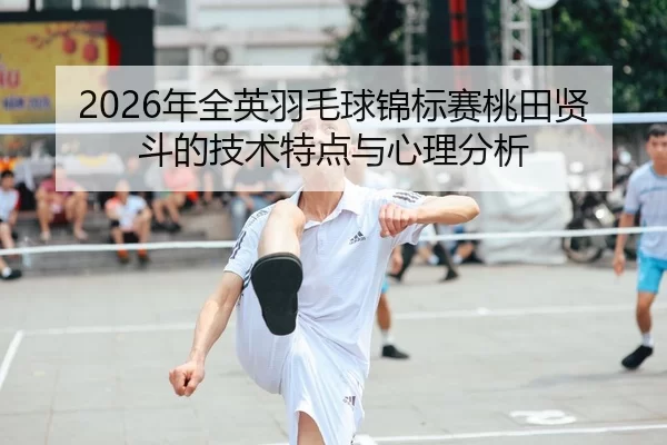 2026年全英羽毛球锦标赛桃田贤斗的技术特点与心理分析