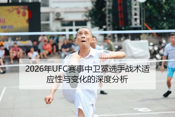 2026年UFC赛事中卫冕选手战术适应性与变化的深度分析