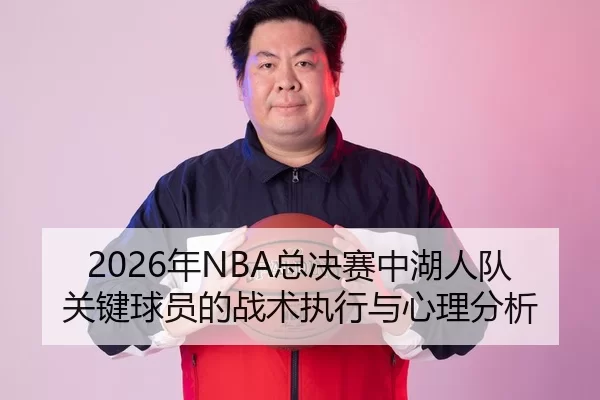 2026年NBA总决赛中湖人队关键球员的战术执行与心理分析