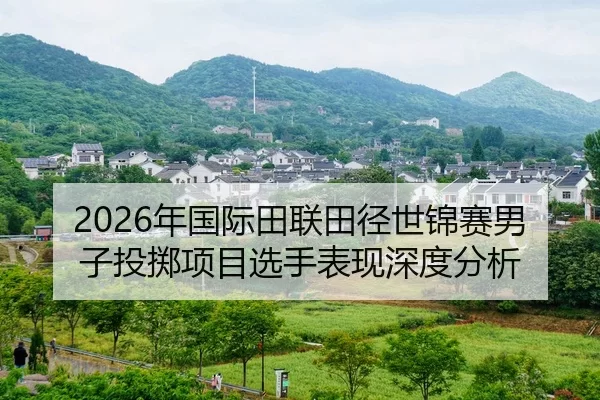 2026年国际田联田径世锦赛男子投掷项目选手表现深度分析