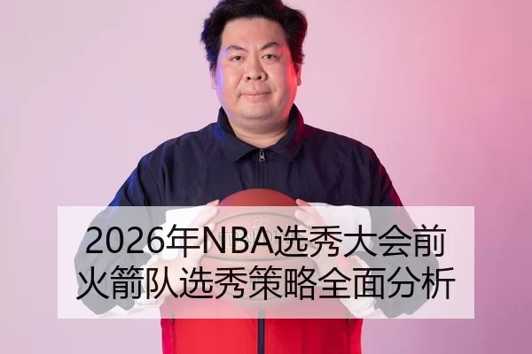 2026年NBA选秀大会前火箭队选秀策略全面分析