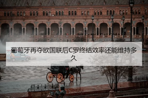 葡萄牙再夺欧国联后C罗终结效率还能维持多久