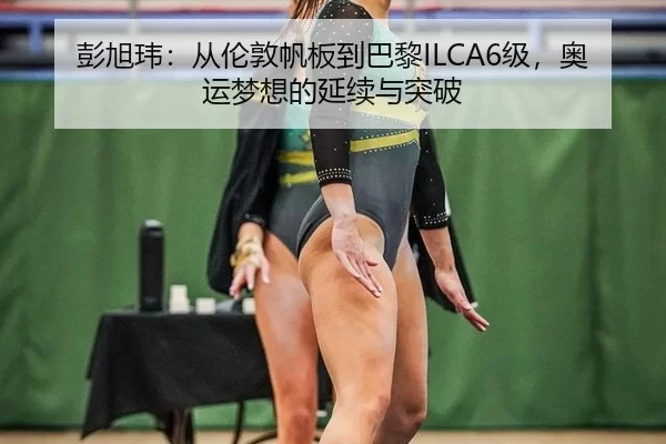 彭旭玮：从伦敦帆板到巴黎ILCA6级，奥运梦想的延续与突破