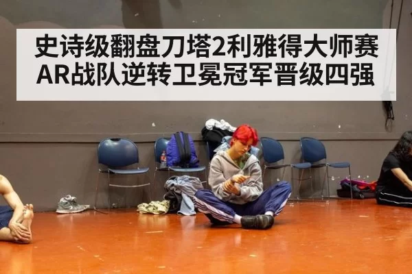 史诗级翻盘刀塔2利雅得大师赛AR战队逆转卫冕冠军晋级四强