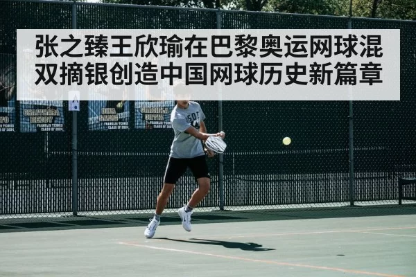张之臻王欣瑜在巴黎奥运网球混双摘银创造中国网球历史新篇章