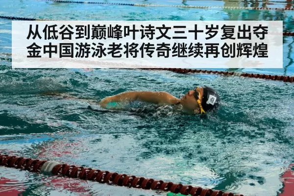 从低谷到巅峰叶诗文三十岁复出夺金中国游泳老将传奇继续再创辉煌