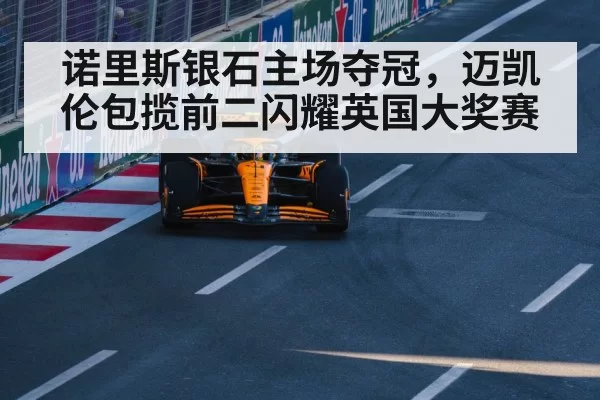 诺里斯银石主场夺冠，迈凯伦包揽前二闪耀英国大奖赛