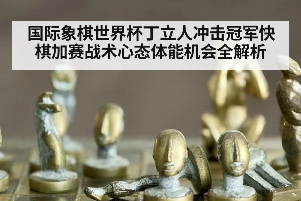 国际象棋世界杯丁立人冲击冠军快棋加赛战术心态体能机会全解析